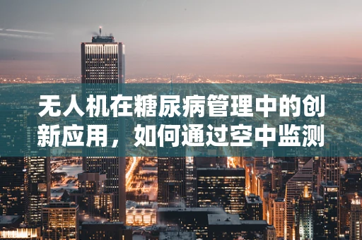 无人机在糖尿病管理中的创新应用，如何通过空中监测提升患者生活质量？