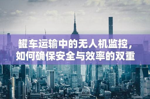 罐车运输中的无人机监控，如何确保安全与效率的双重提升？