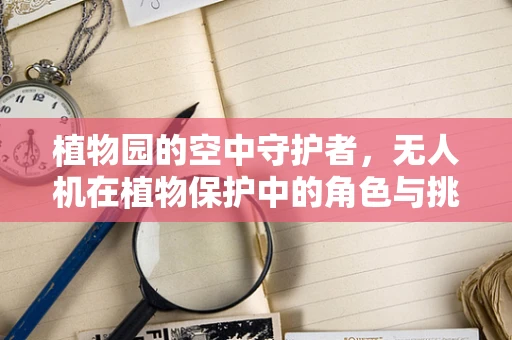 植物园的空中守护者，无人机在植物保护中的角色与挑战？