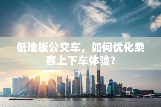 低地板公交车，如何优化乘客上下车体验？