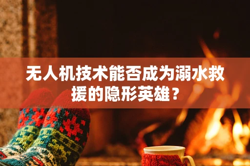 无人机技术能否成为溺水救援的隐形英雄？