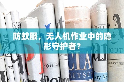 防蚊服，无人机作业中的隐形守护者？