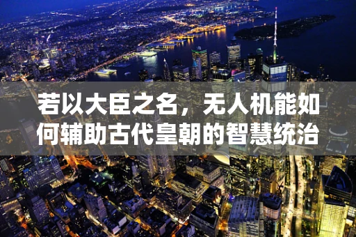 若以大臣之名，无人机能如何辅助古代皇朝的智慧统治？