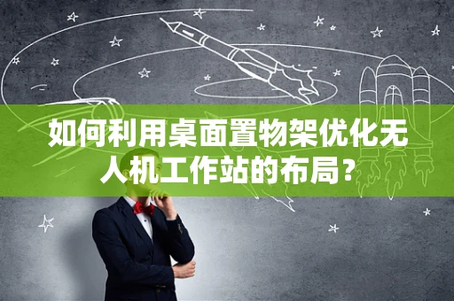 如何利用桌面置物架优化无人机工作站的布局？