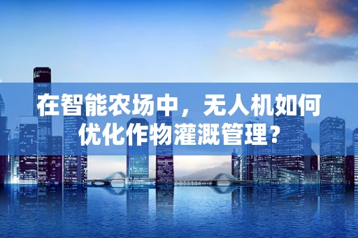 在智能农场中，无人机如何优化作物灌溉管理？