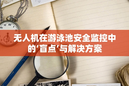 无人机在游泳池安全监控中的‘盲点’与解决方案