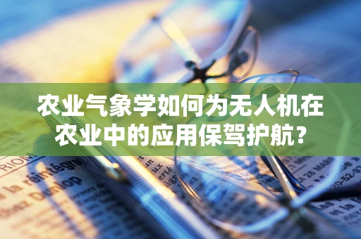 农业气象学如何为无人机在农业中的应用保驾护航？