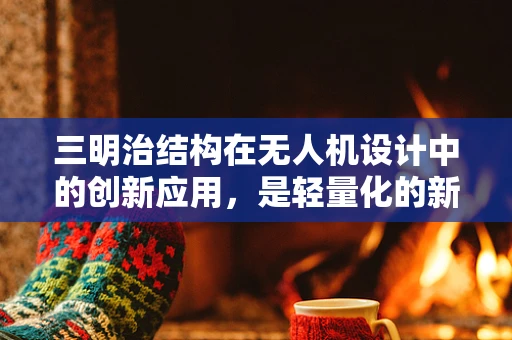 三明治结构在无人机设计中的创新应用，是轻量化的新宠吗？