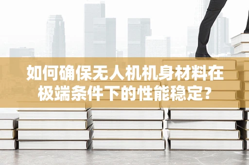 如何确保无人机机身材料在极端条件下的性能稳定？