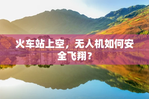 火车站上空，无人机如何安全飞翔？
