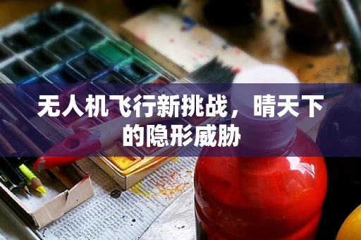 无人机飞行新挑战，晴天下的隐形威胁