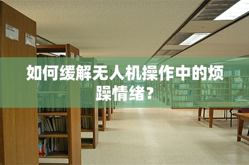 如何缓解无人机操作中的烦躁情绪？