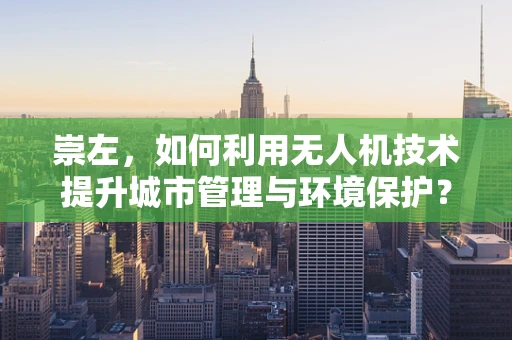 崇左，如何利用无人机技术提升城市管理与环境保护？