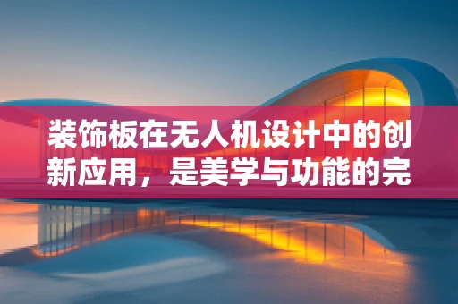 装饰板在无人机设计中的创新应用，是美学与功能的完美结合吗？