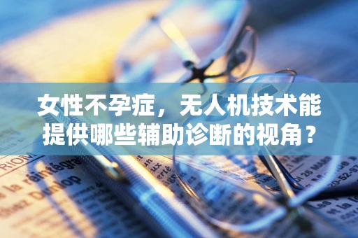 女性不孕症，无人机技术能提供哪些辅助诊断的视角？