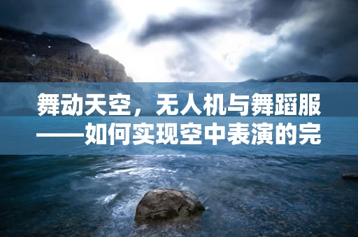 舞动天空，无人机与舞蹈服——如何实现空中表演的完美融合？