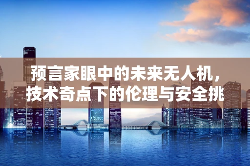 预言家眼中的未来无人机，技术奇点下的伦理与安全挑战