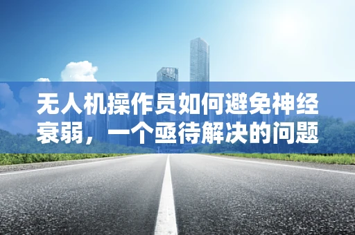无人机操作员如何避免神经衰弱，一个亟待解决的问题