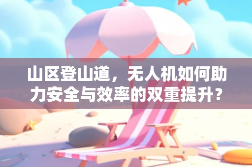 山区登山道，无人机如何助力安全与效率的双重提升？