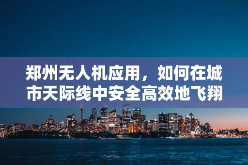 郑州无人机应用，如何在城市天际线中安全高效地飞翔？