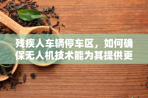 残疾人车辆停车区，如何确保无人机技术能为其提供更便捷的访问？