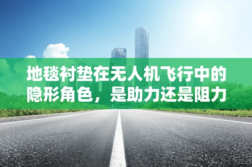 地毯衬垫在无人机飞行中的隐形角色，是助力还是阻力？