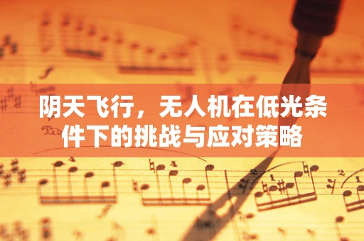 阴天飞行，无人机在低光条件下的挑战与应对策略