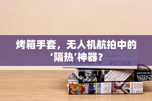 烤箱手套，无人机航拍中的‘隔热’神器？