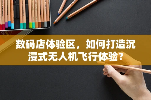 数码店体验区，如何打造沉浸式无人机飞行体验？