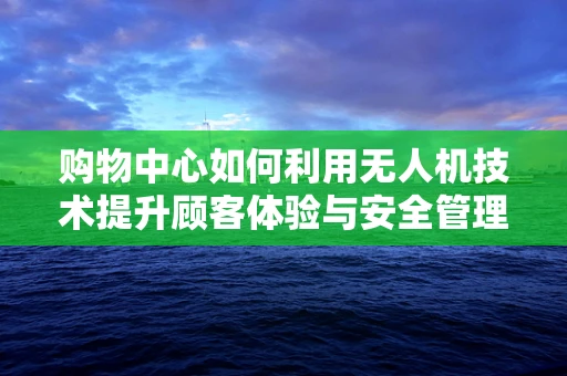 购物中心如何利用无人机技术提升顾客体验与安全管理？