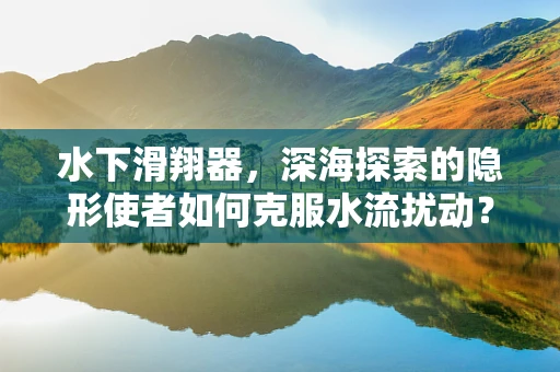 水下滑翔器，深海探索的隐形使者如何克服水流扰动？