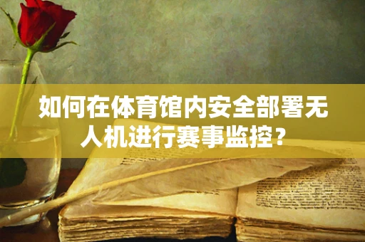 如何在体育馆内安全部署无人机进行赛事监控？