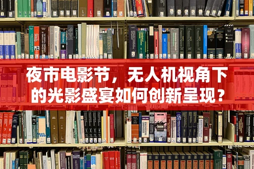 夜市电影节，无人机视角下的光影盛宴如何创新呈现？