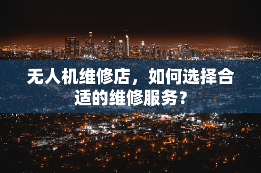 无人机维修店，如何选择合适的维修服务？