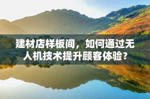 建材店样板间，如何通过无人机技术提升顾客体验？