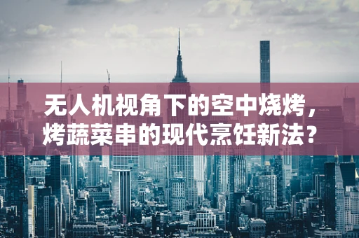 无人机视角下的空中烧烤，烤蔬菜串的现代烹饪新法？