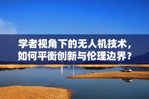 学者视角下的无人机技术，如何平衡创新与伦理边界？
