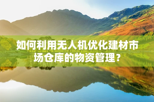 如何利用无人机优化建材市场仓库的物资管理？