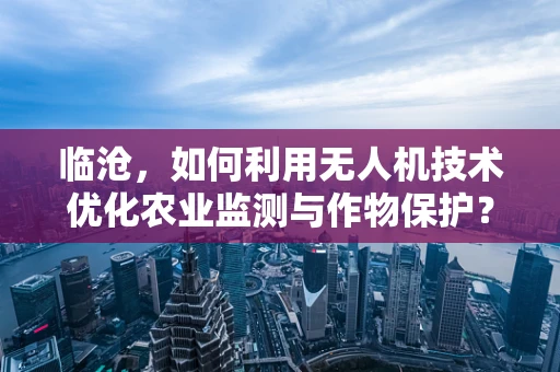临沧，如何利用无人机技术优化农业监测与作物保护？