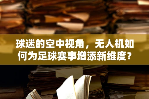 球迷的空中视角，无人机如何为足球赛事增添新维度？