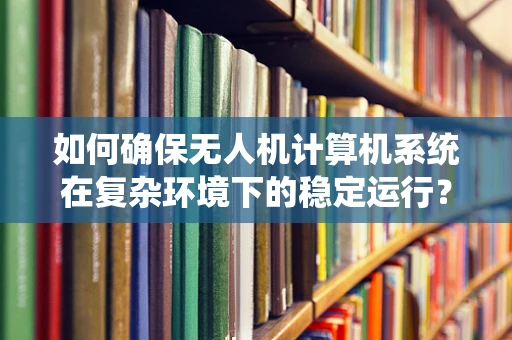 如何确保无人机计算机系统在复杂环境下的稳定运行？