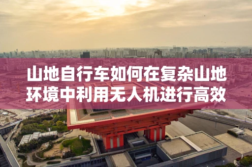 山地自行车如何在复杂山地环境中利用无人机进行高效追踪与导航？