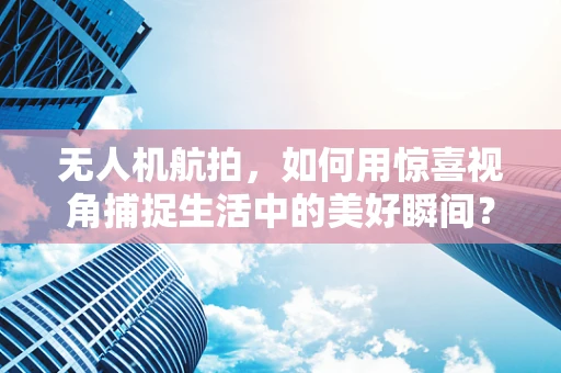 无人机航拍，如何用惊喜视角捕捉生活中的美好瞬间？