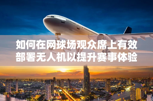 如何在网球场观众席上有效部署无人机以提升赛事体验？