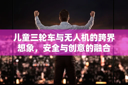 儿童三轮车与无人机的跨界想象，安全与创意的融合
