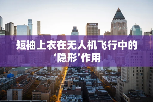 短袖上衣在无人机飞行中的‘隐形’作用