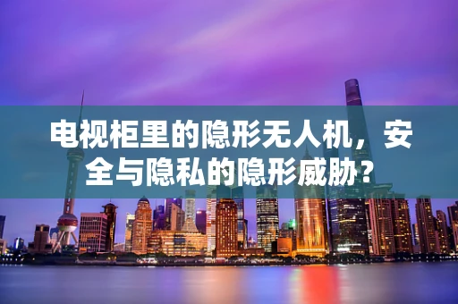 电视柜里的隐形无人机，安全与隐私的隐形威胁？