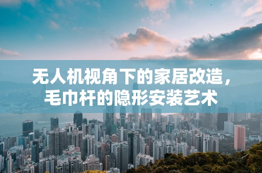 无人机视角下的家居改造，毛巾杆的隐形安装艺术