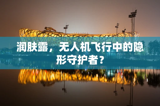 润肤露，无人机飞行中的隐形守护者？