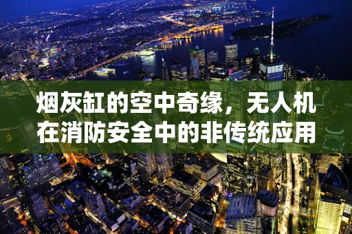 烟灰缸的空中奇缘，无人机在消防安全中的非传统应用？